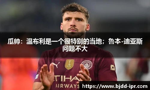 瓜帅：温布利是一个很特别的当地；鲁本-迪亚斯问题不大